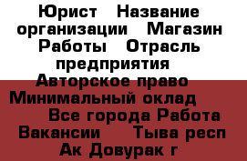 Юрист › Название организации ­ Магазин Работы › Отрасль предприятия ­ Авторское право › Минимальный оклад ­ 30 000 - Все города Работа » Вакансии   . Тыва респ.,Ак-Довурак г.